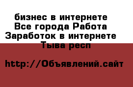 бизнес в интернете - Все города Работа » Заработок в интернете   . Тыва респ.